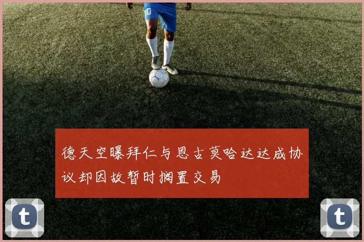德天空曝拜仁与恩古莫哈达达成协议却因故暂时搁置交易