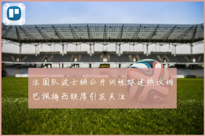 法国队波士顿公开训练球迷热议姆巴佩梅西缺席引发关注