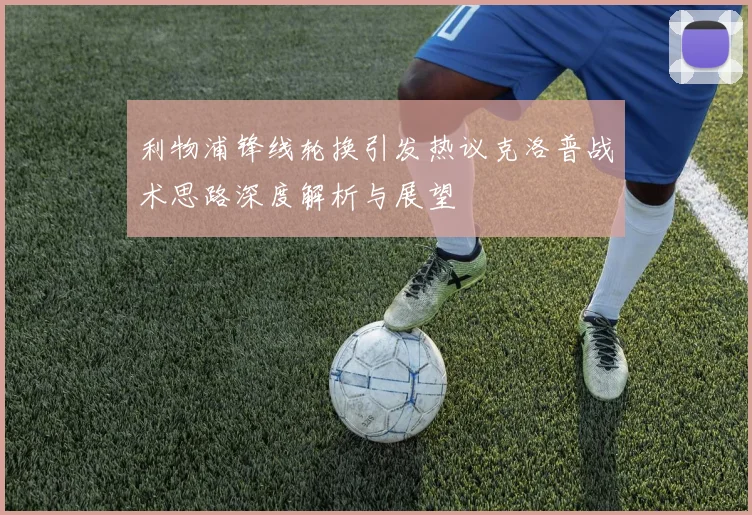 利物浦锋线轮换引发热议克洛普战术思路深度解析与展望