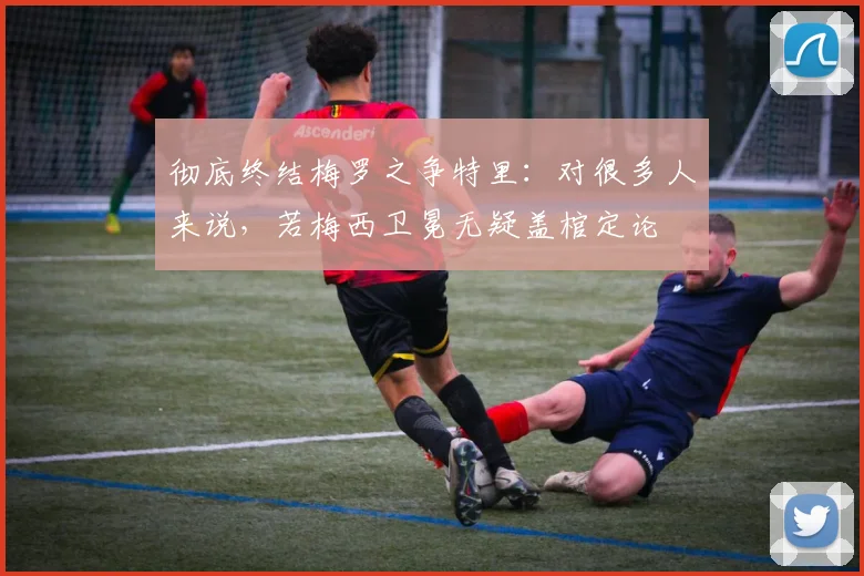彻底终结梅罗之争特里：对很多人来说，若梅西卫冕无疑盖棺定论