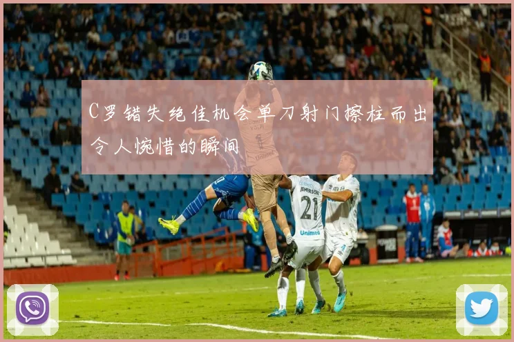 C罗错失绝佳机会单刀射门擦柱而出令人惋惜的瞬间