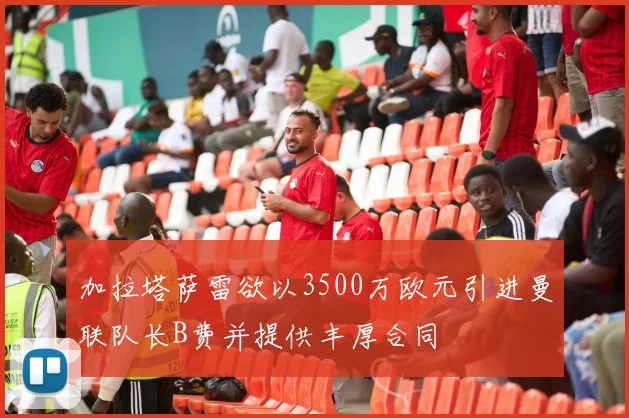 加拉塔萨雷欲以3500万欧元引进曼联队长B费并提供丰厚合同