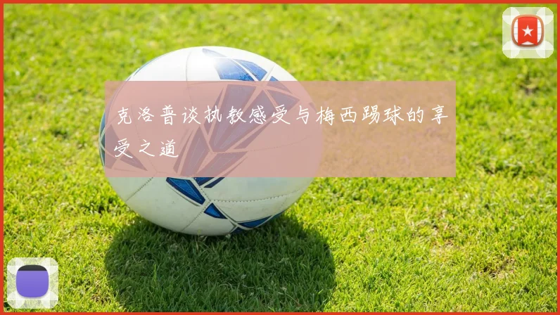 克洛普谈执教感受与梅西踢球的享受之道