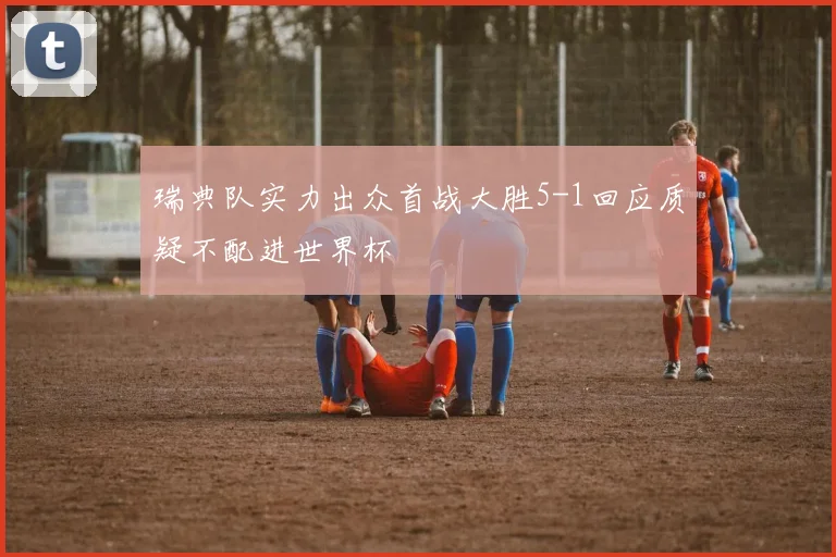 瑞典队实力出众首战大胜5-1回应质疑不配进世界杯