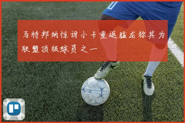 马特邦纳惊讶小卡重返猛龙称其为联盟顶级球员之一