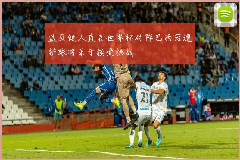 盐贝健人直言世界杯对阵巴西若遭铲球将乐于接受挑战