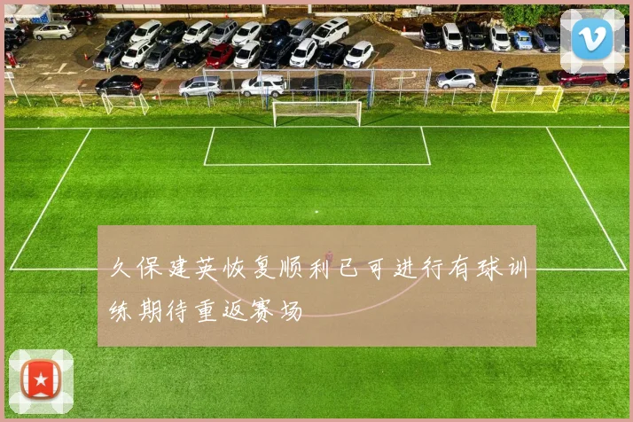 久保建英恢复顺利已可进行有球训练期待重返赛场