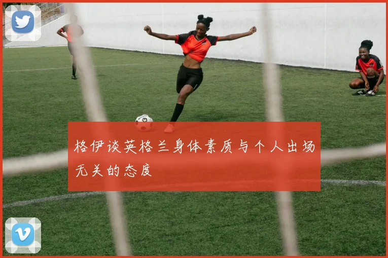 格伊谈英格兰身体素质与个人出场无关的态度