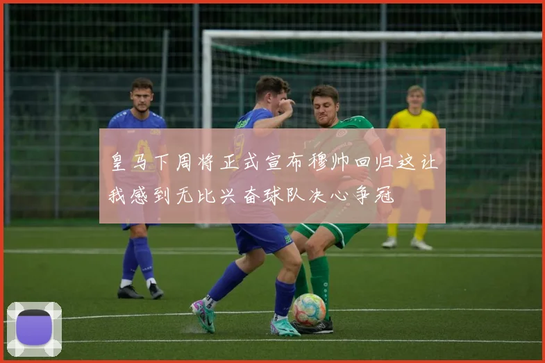皇马下周将正式宣布穆帅回归这让我感到无比兴奋球队决心争冠