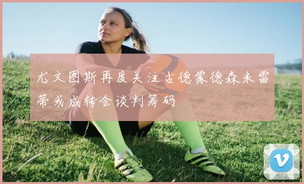 尤文图斯再度关注古德蒙德森米雷蒂或成转会谈判筹码