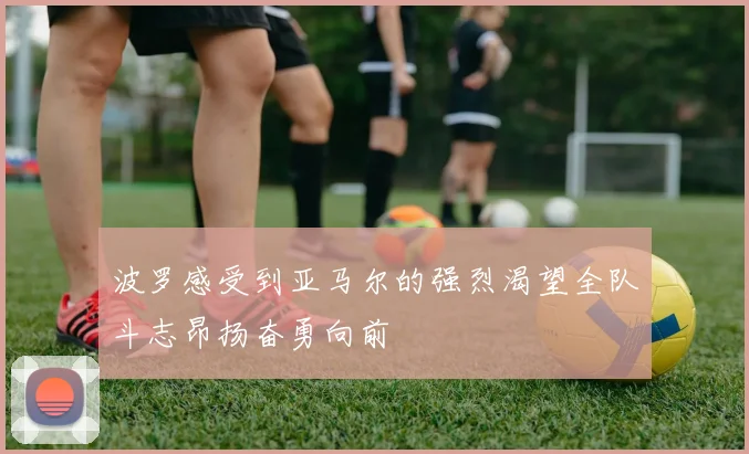 波罗感受到亚马尔的强烈渴望全队斗志昂扬奋勇向前