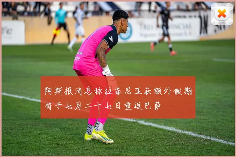 阿斯报消息称拉菲尼亚获额外假期将于七月二十七日重返巴萨