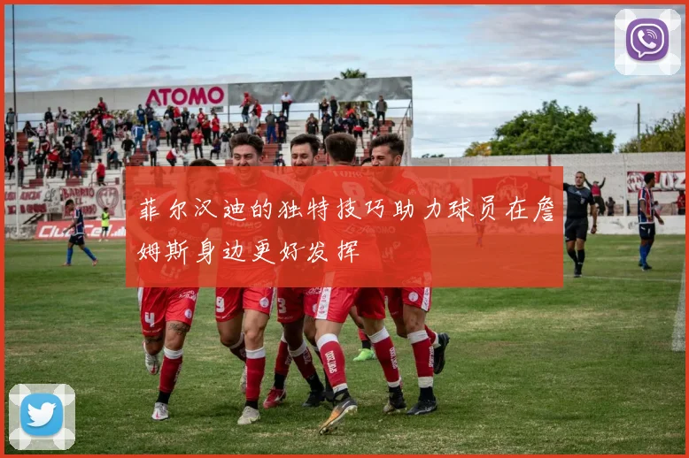 菲尔汉迪的独特技巧助力球员在詹姆斯身边更好发挥