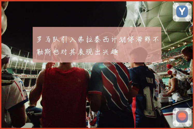 罗马队引入弗拉泰西计划停滞那不勒斯也对其表现出兴趣