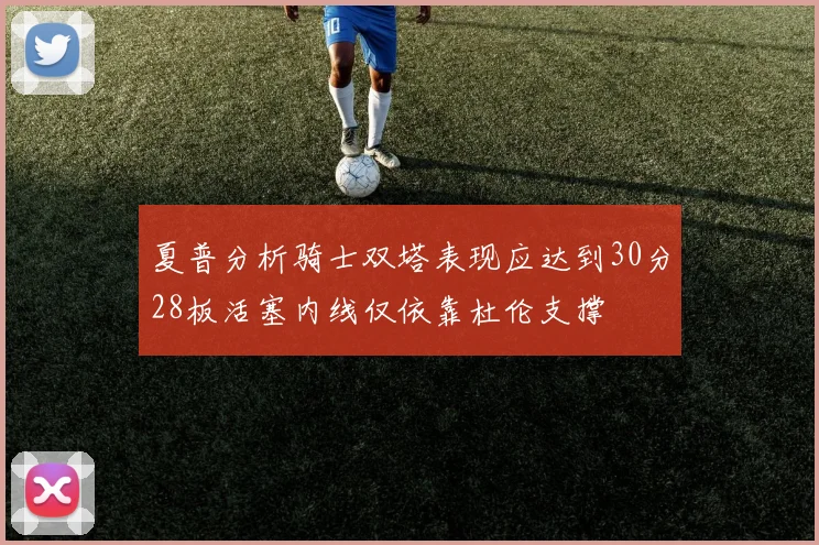夏普分析骑士双塔表现应达到30分28板活塞内线仅依靠杜伦支撑