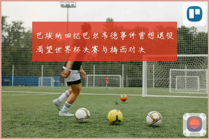 巴埃纳回忆巴尔韦德事件曾想退役渴望世界杯决赛与梅西对决