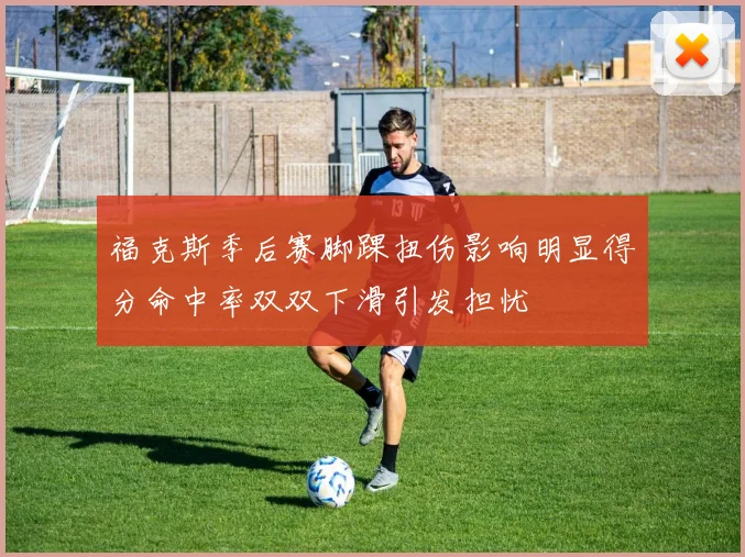 福克斯季后赛脚踝扭伤影响明显得分命中率双双下滑引发担忧