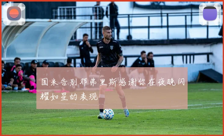 国米告别邓弗里斯感谢你在夜晚闪耀如星的表现