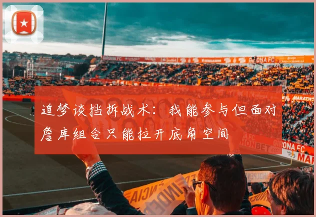 追梦谈挡拆战术：我能参与但面对詹库组合只能拉开底角空间
