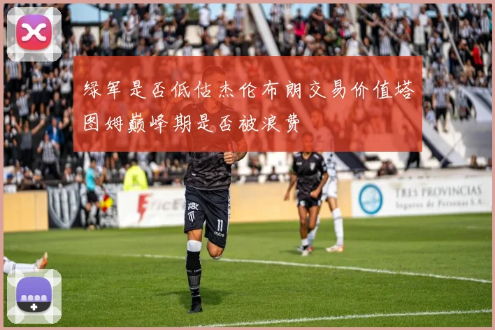 绿军是否低估杰伦布朗交易价值塔图姆巅峰期是否被浪费