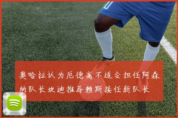 奥哈拉认为厄德高不适合担任阿森纳队长坎迪推荐赖斯接任新队长