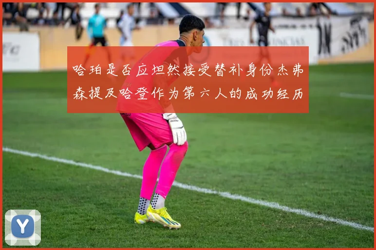 哈珀是否应坦然接受替补身份杰弗森提及哈登作为第六人的成功经历
