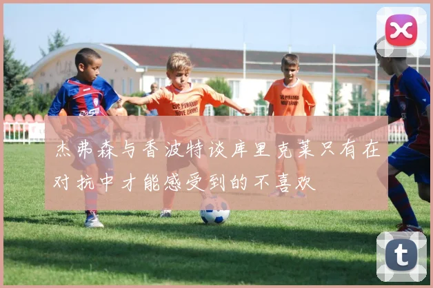 杰弗森与香波特谈库里克莱只有在对抗中才能感受到的不喜欢