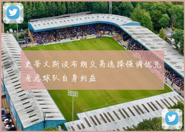 史蒂文斯谈布朗交易选择强调优先考虑球队自身利益