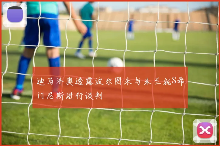 迪马济奥透露波尔图未与米兰就S希门尼斯进行谈判