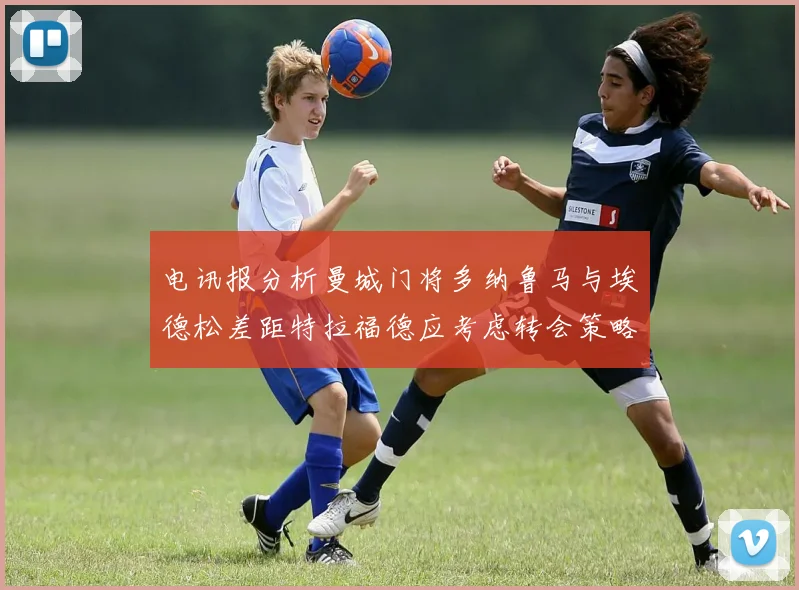 电讯报分析曼城门将多纳鲁马与埃德松差距特拉福德应考虑转会策略