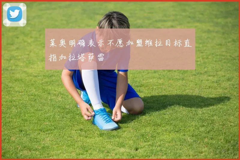 莱奥明确表示不愿加盟维拉目标直指加拉塔萨雷