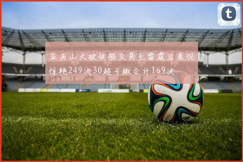 亚历山大被快船交易至雷霆后表现惊艳249次30超卡椒合计169次